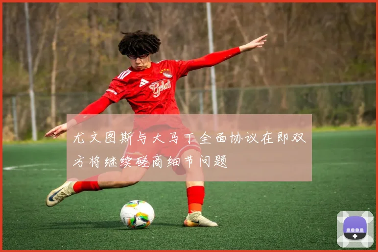 尤文图斯与大马丁全面协议在即双方将继续磋商细节问题