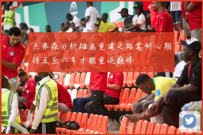 杰弗森分析雄鹿重建之路需耐心期待五至六年才能重返巅峰