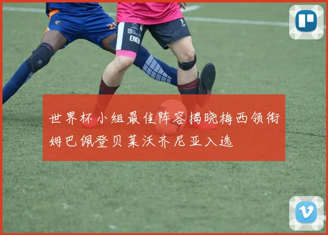 世界杯小组最佳阵容揭晓梅西领衔姆巴佩登贝莱沃齐尼亚入选