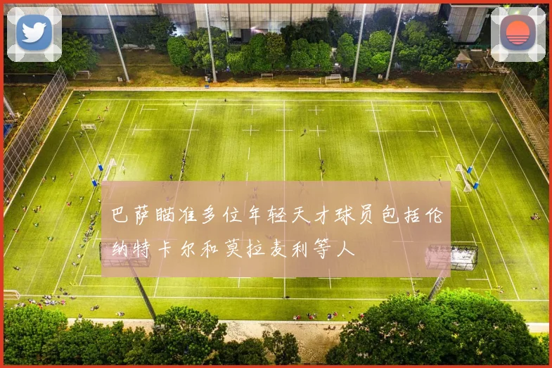 巴萨瞄准多位年轻天才球员包括伦纳特卡尔和莫拉麦利等人