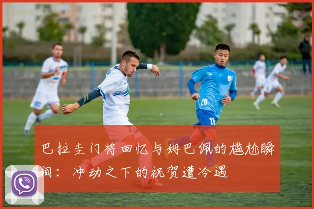 巴拉圭门将回忆与姆巴佩的尴尬瞬间：冲动之下的祝贺遭冷遇