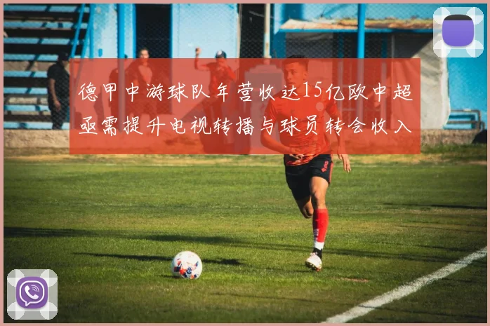 德甲中游球队年营收达15亿欧中超亟需提升电视转播与球员转会收入