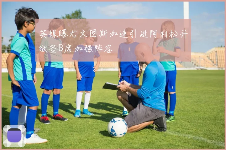 英媒曝尤文图斯加速引进阿利松并欲签B席加强阵容