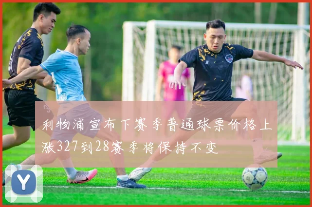 利物浦宣布下赛季普通球票价格上涨327到28赛季将保持不变