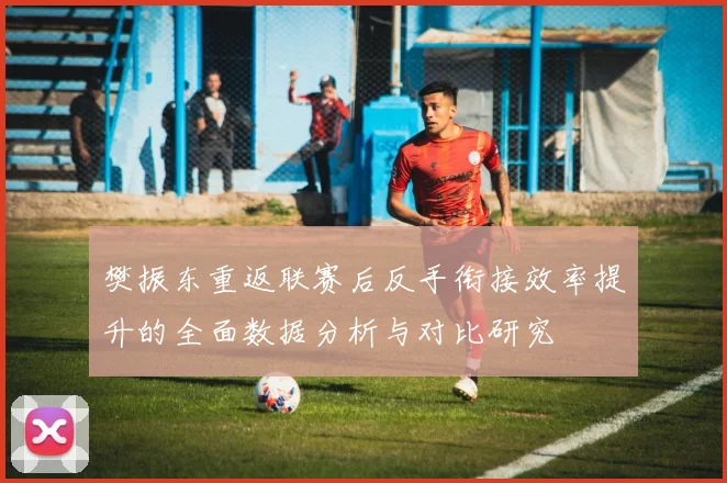 樊振东重返联赛后反手衔接效率提升的全面数据分析与对比研究
