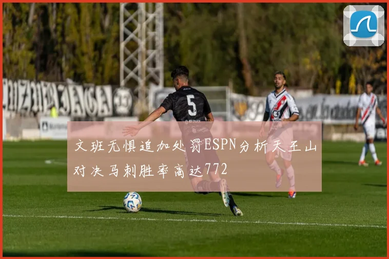 文班无惧追加处罚ESPN分析天王山对决马刺胜率高达772