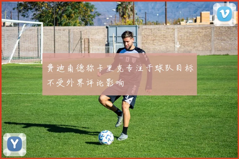费迪南德称卡里克专注于球队目标不受外界评论影响