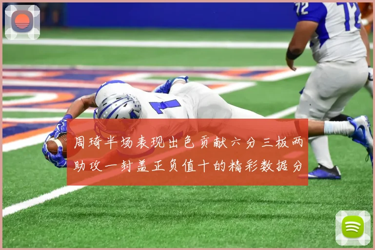 周琦半场表现出色贡献六分三板两助攻一封盖正负值十的精彩数据分析