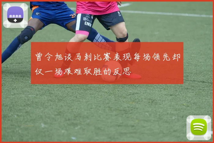 曾令旭谈马刺比赛表现每场领先却仅一场艰难取胜的反思