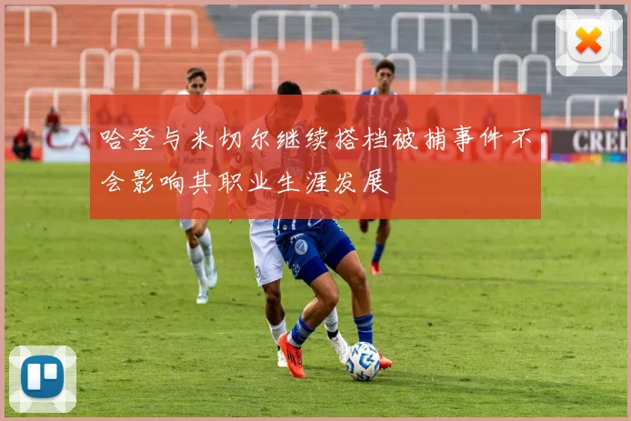 哈登与米切尔继续搭档被捕事件不会影响其职业生涯发展