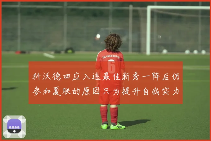 科沃德回应入选最佳新秀一阵后仍参加夏联的原因只为提升自我实力