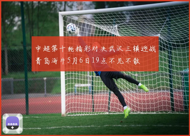 中超第十轮精彩对决武汉三镇迎战青岛海牛5月6日19点不见不散