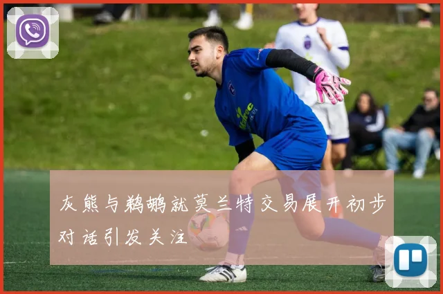 灰熊与鹈鹕就莫兰特交易展开初步对话引发关注