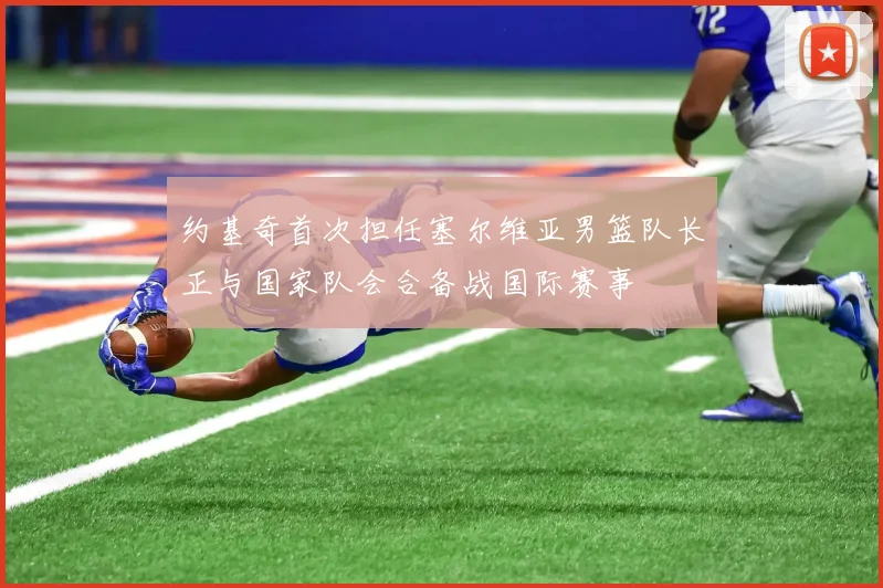 约基奇首次担任塞尔维亚男篮队长正与国家队会合备战国际赛事
