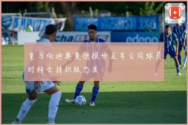 皇马向迪奥曼德报价五年合同球员对转会持积极态度