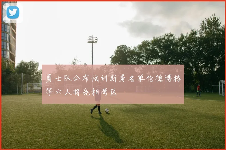 勇士队公布试训新秀名单伦德博格等六人将亮相湾区