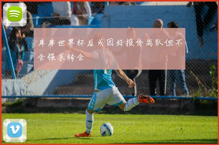 库库世界杯后或因好报价离队但不会强求转会