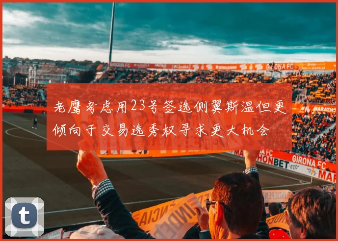 老鹰考虑用23号签选侧翼斯温但更倾向于交易选秀权寻求更大机会