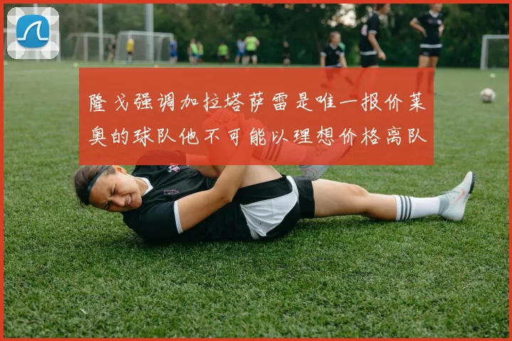 隆戈强调加拉塔萨雷是唯一报价莱奥的球队他不可能以理想价格离队