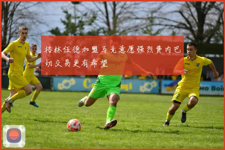 格林伍德加盟马竞意愿强烈费内巴切交易更有希望