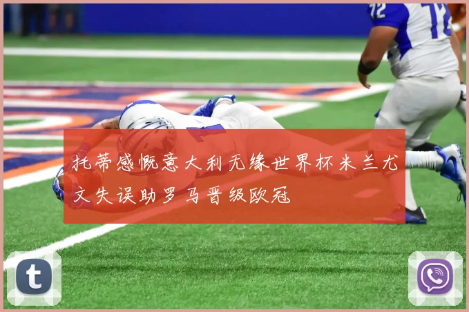 托蒂感慨意大利无缘世界杯米兰尤文失误助罗马晋级欧冠