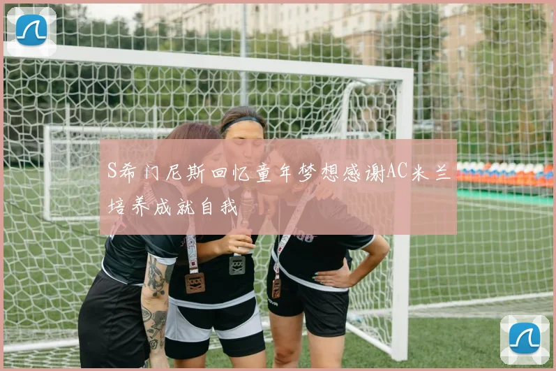 S希门尼斯回忆童年梦想感谢AC米兰培养成就自我