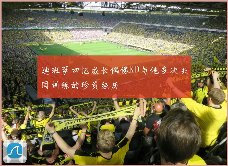 迪班萨回忆成长偶像KD与他多次共同训练的珍贵经历