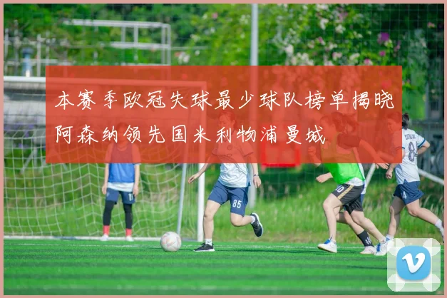 本赛季欧冠失球最少球队榜单揭晓阿森纳领先国米利物浦曼城
