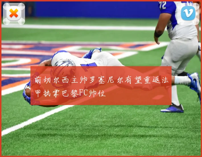 前切尔西主帅罗塞尼尔有望重返法甲执掌巴黎FC帅位