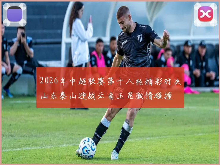 2026年中超联赛第十八轮精彩对决山东泰山迎战云南玉昆激情碰撞