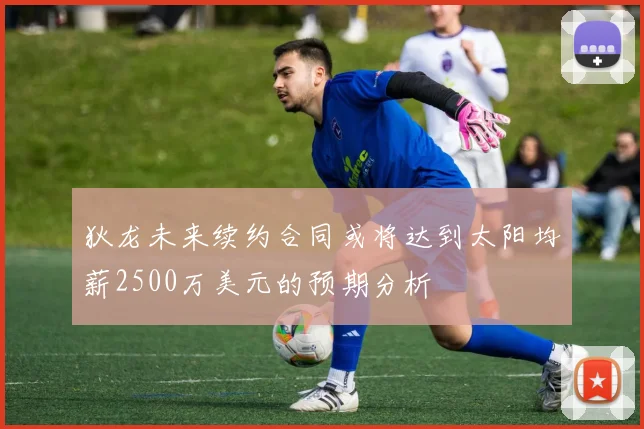 狄龙未来续约合同或将达到太阳均薪2500万美元的预期分析
