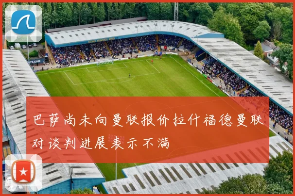 巴萨尚未向曼联报价拉什福德曼联对谈判进展表示不满