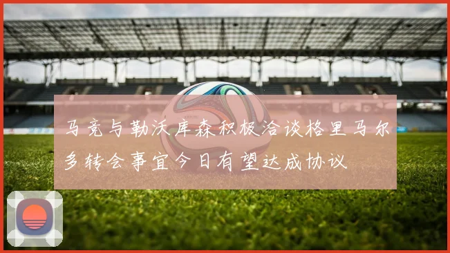 马竞与勒沃库森积极洽谈格里马尔多转会事宜今日有望达成协议