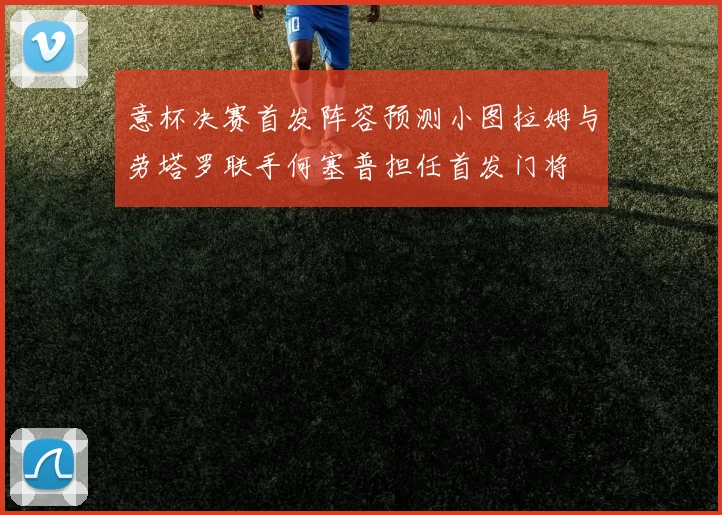 意杯决赛首发阵容预测小图拉姆与劳塔罗联手何塞普担任首发门将