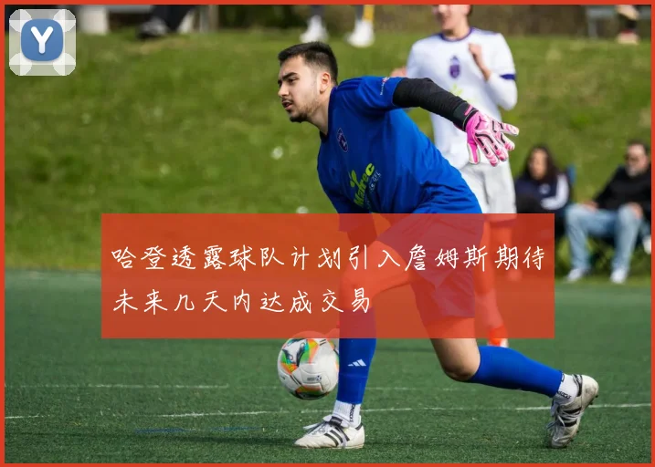 哈登透露球队计划引入詹姆斯期待未来几天内达成交易