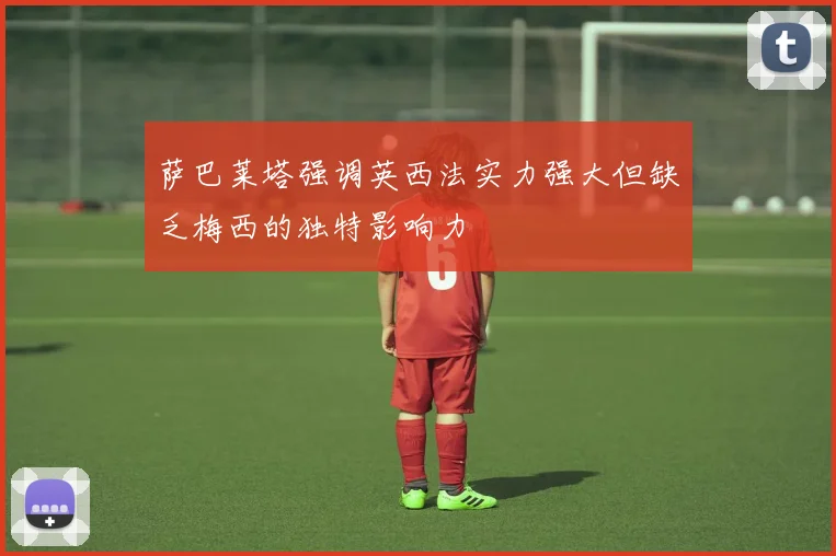 萨巴莱塔强调英西法实力强大但缺乏梅西的独特影响力