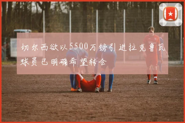 切尔西欲以5500万镑引进拉克鲁瓦球员已明确希望转会