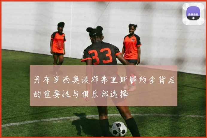 丹布罗西奥谈邓弗里斯解约金背后的重要性与俱乐部选择
