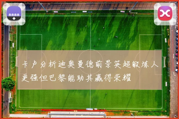卡卢分析迪奥曼德前景英超锻炼人更强但巴黎能助其赢得荣耀