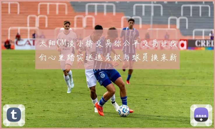 太阳GM谈小桥交易称公平交易让我们心里踏实送选秀权与球员换来新希望