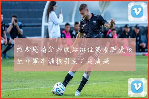 维斯塔潘新加坡站排位赛表现受限红牛赛车调校引发广泛质疑